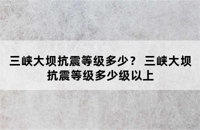 三峡大坝抗震等级多少？ 三峡大坝抗震等级多少级以上